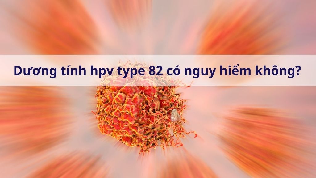 Dương tính hpv type 82 có nguy hiểm không