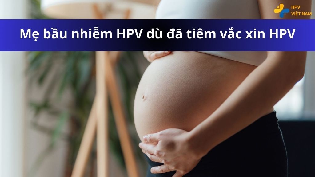 Tại sao mẹ bầu vẫn nhiễm HPV dù đã tiêm vắc xin HPV?