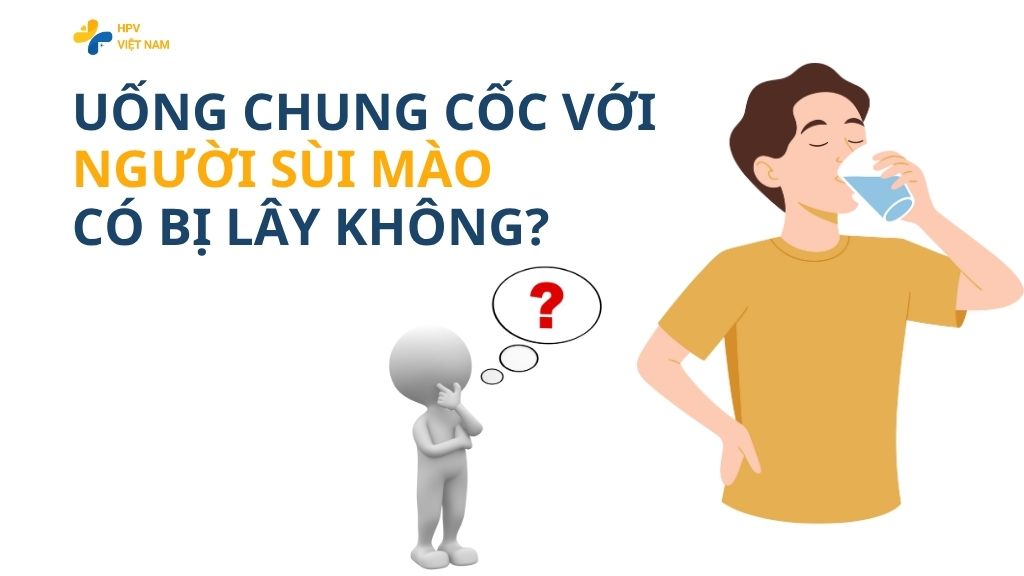 Uống chung cốc với người sùi mào gà có bị lây không?